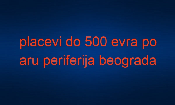 placevi do 500 evra po aru periferija beograda mali placevi