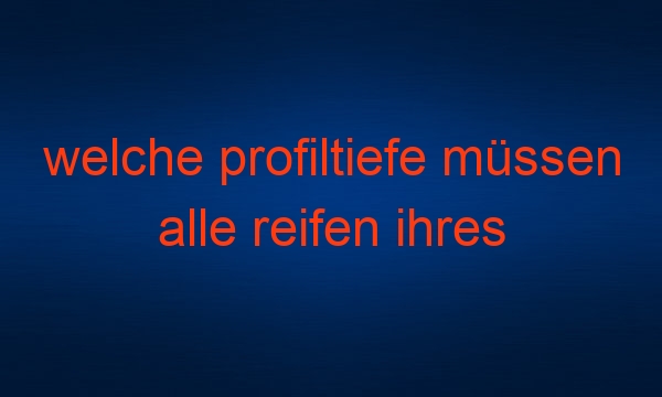 welche profiltiefe müssen alle reifen ihres fahrzeugs am hauptprofil mindestens aufweisen