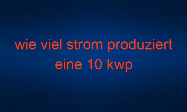 wie viel strom produziert eine 10 kwp photovoltaikanlage am tag